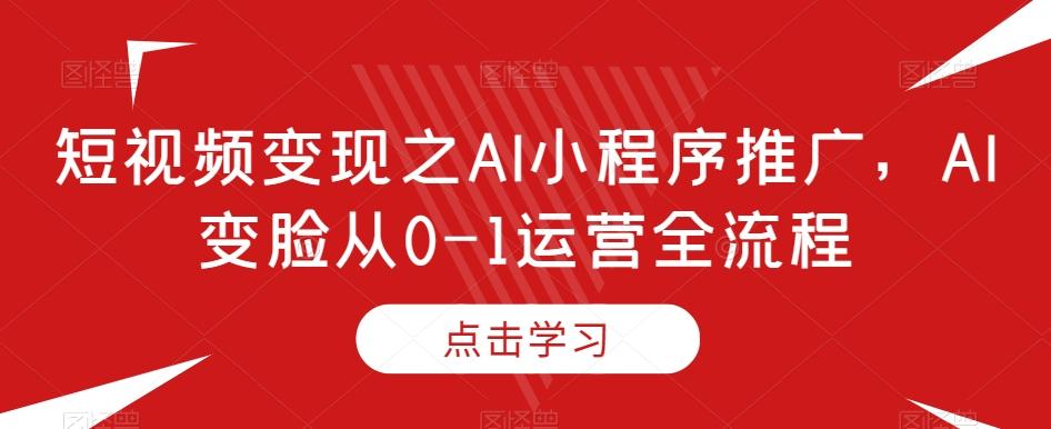 短视频变现之AI小程序推广，AI变脸从0-1运营全流程-极速轻创