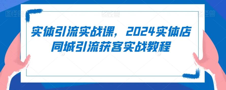 实体引流实战课，2024实体店同城引流获客实战教程-极速轻创
