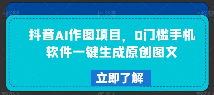 抖音AI作图项目，0门槛手机软件一键生成原创图文【揭秘】-极速轻创