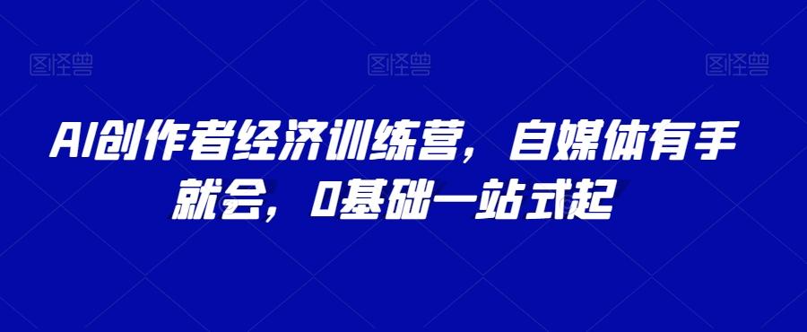 AI创作者经济训练营，自媒体有手就会，0基础一站式起-极速轻创