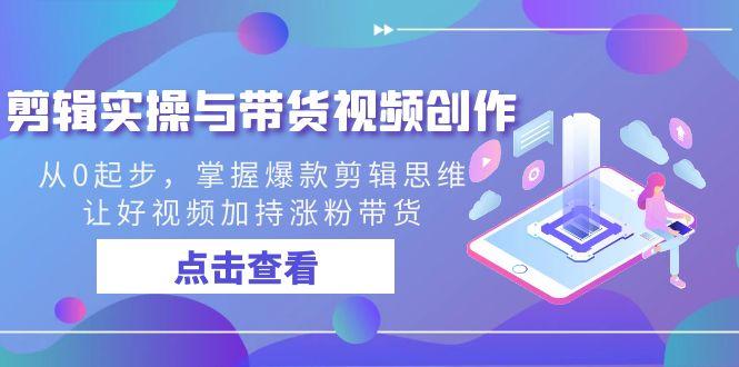 剪辑实操与带货视频创作，从0起步，掌握爆款剪辑思维，让好视频加持涨粉带货-极速轻创