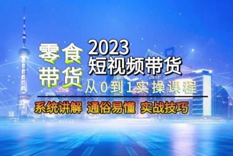 2023短视频带货-零食赛道，从0-1实操课程，系统讲解实战技巧-极速轻创