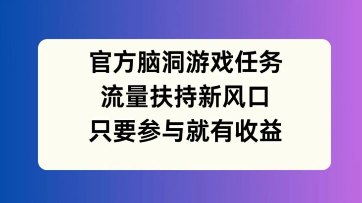 官方脑洞游戏任务，流量扶持新风口，只要参与就有收益【揭秘】-极速轻创