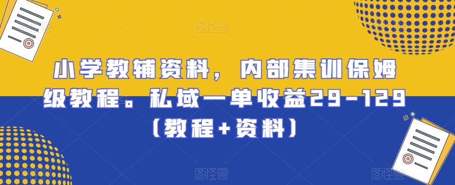 小学教辅资料，内部集训保姆级教程。私域一单收益29-129（教程+资料）-极速轻创