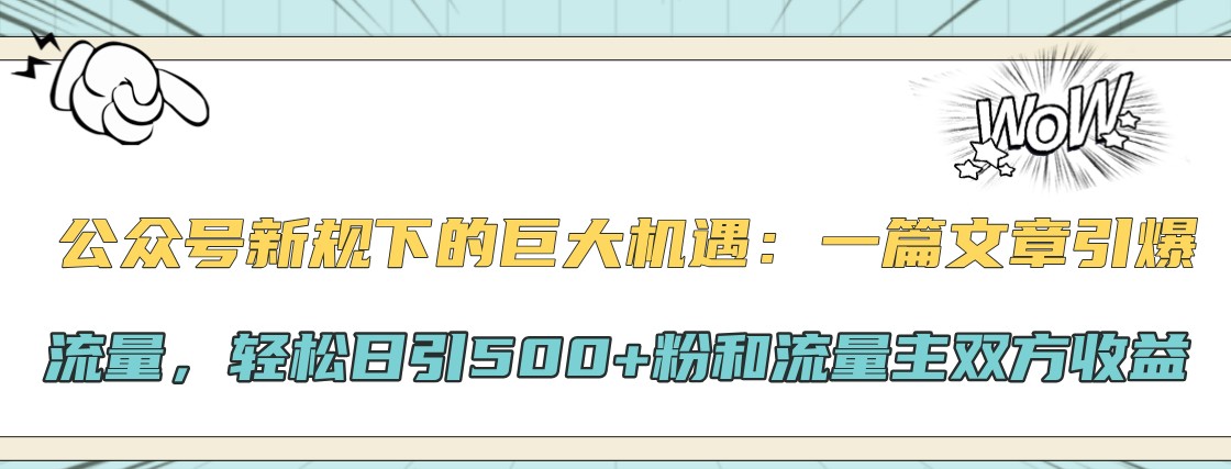 公众号新规下的巨大机遇：一篇文章引爆流量，轻松日引500+粉和流量主双方收益-极速轻创