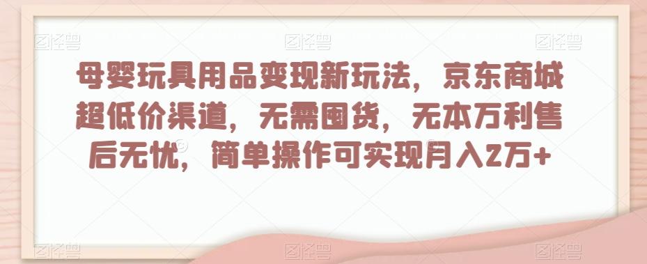 母婴玩具用品变现新玩法，京东商城超低价渠道，简单操作可实现月入2万+【揭秘】-极速轻创