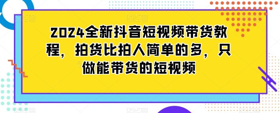 2024全新抖音短视频带货教程，拍货比拍人简单的多，只做能带货的短视频-极速轻创