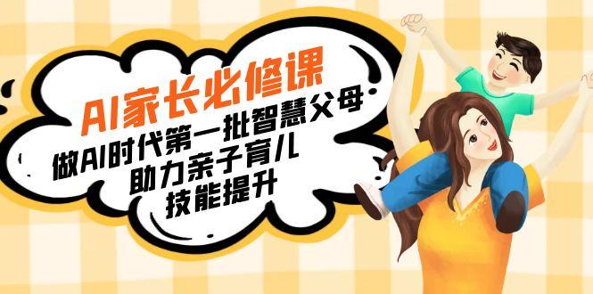 【宝妈 宝爸力荐】AI家长必修课：做AI时代第一批智慧父母，助力亲子育儿…-极速轻创