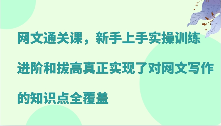 网文通关课，新手上手实操训练，进阶和拔高真正实现了对网文写作的知识点全覆盖-极速轻创