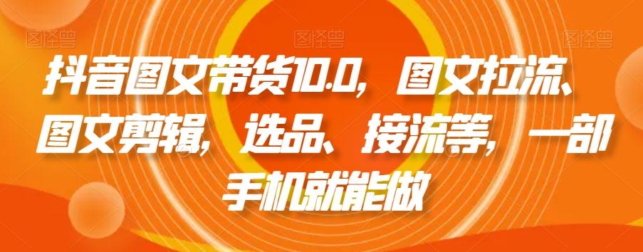 抖音图文带货10.0，图文拉流、图文剪辑，选品、接流等，一部手机就能做-极速轻创