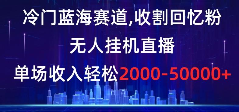 冷门蓝海赛道，收割回忆粉，无人挂机直播，单场收入轻松2000-5w+【揭秘】-极速轻创