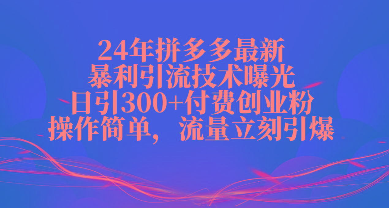 24年拼多多最新暴利引流技术曝光，日引300+付费创业粉，操作简单，流量…-极速轻创