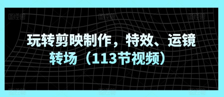 玩转剪映制作，特效、运镜转场(113节视频)-极速轻创