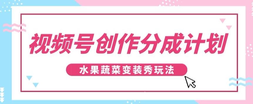 视频号创作分成计划，水果蔬菜变装秀玩法，单日稳定300+【揭秘】-极速轻创