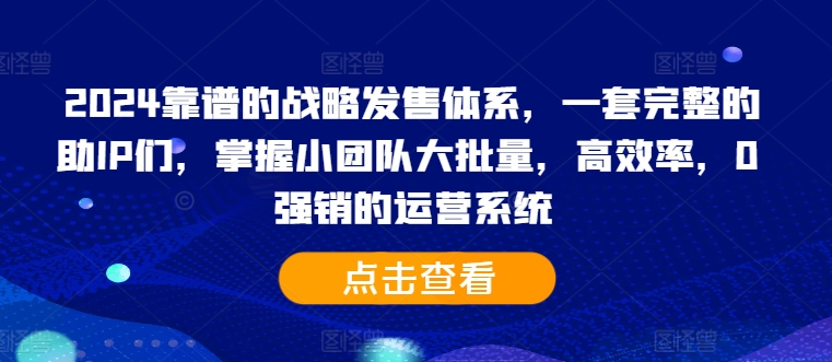 2024靠谱的战略发售体系，一套完整的助IP们，掌握小团队大批量，高效率，0 强销的运营系统-极速轻创