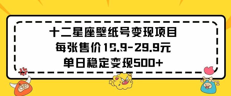 十二星座壁纸号变现项目每张售价19元单日稳定变现500+以上【揭秘】-极速轻创
