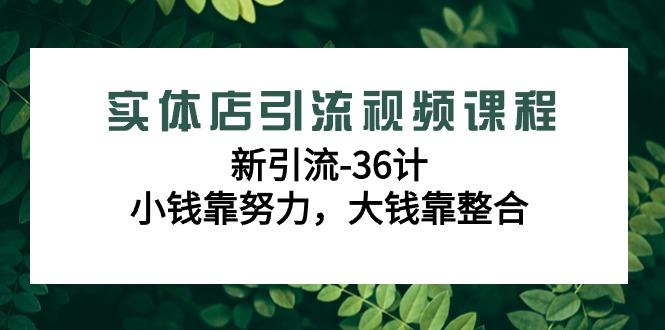 实体店引流视频课程，新引流-36计，小钱靠努力，大钱靠整合(48节课)-极速轻创