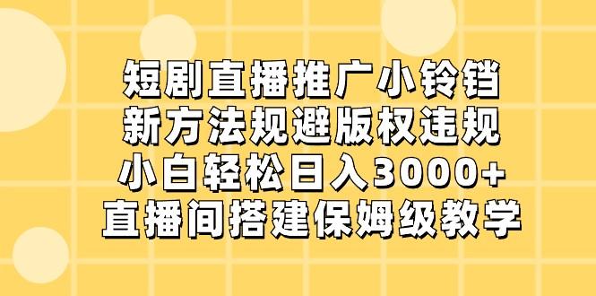 短剧直播推广小铃铛，小白轻松日入3000+，新方法规避版权违规，直播间搭建保姆级教学-极速轻创