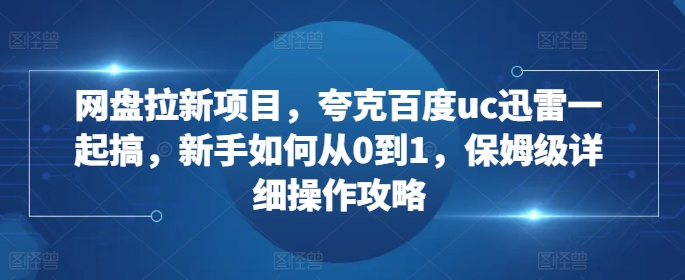 网盘拉新项目，夸克百度uc迅雷一起搞，新手如何从0到1，保姆级详细操作攻略-极速轻创