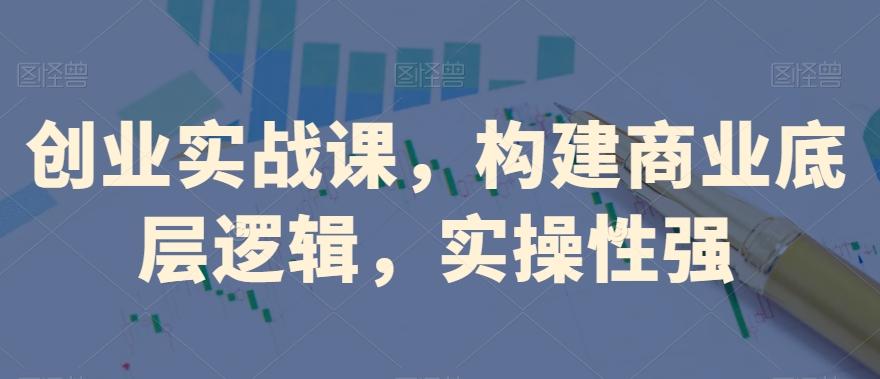 创业实战课，​构建商业底层逻辑，实操性强-极速轻创