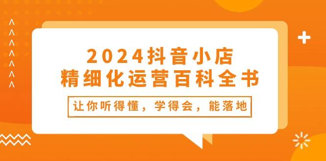 2024抖音小店-精细化运营百科全书：让你听得懂，学得会，能落地(34节课-极速轻创