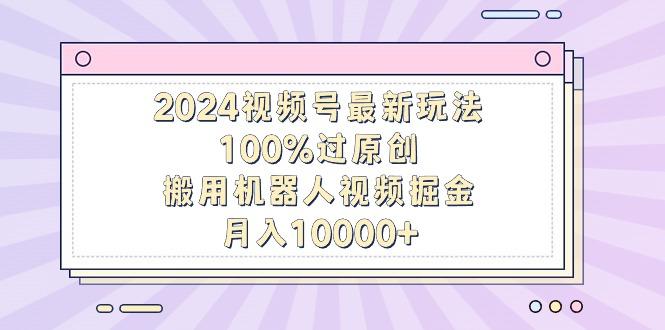 2024视频号最新玩法，100%过原创，搬用机器人视频掘金，月入10000+-极速轻创