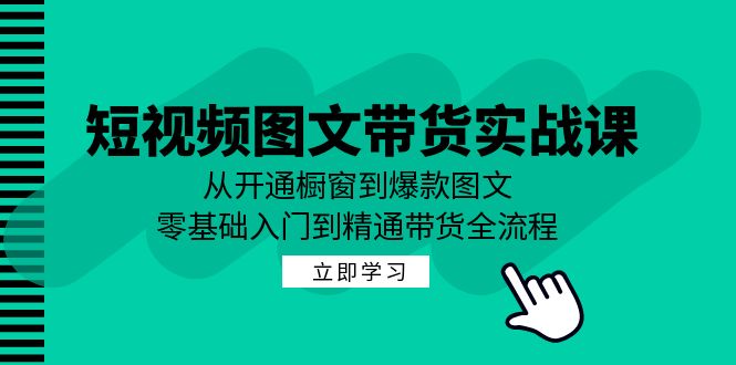 短视频图文带货实战课：从开通橱窗到爆款图文，零基础入门到精通带货-极速轻创