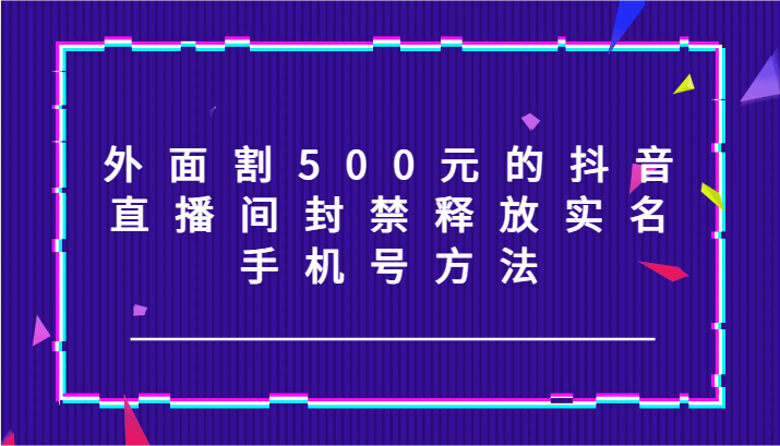 外面割500元的抖音直播间封禁释放实名/手机号方法！-极速轻创
