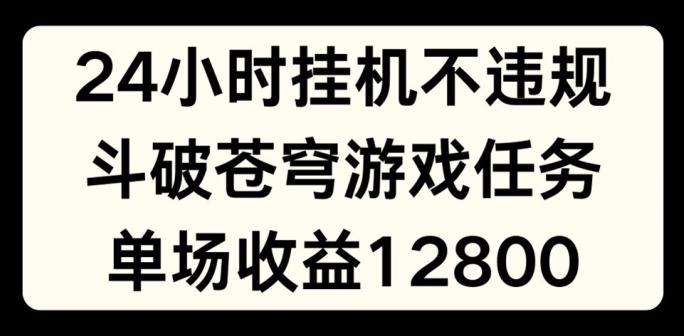 24小时无人挂JI不违规，斗破苍穹游戏任务，单场直播最高收益1280【揭秘】-极速轻创