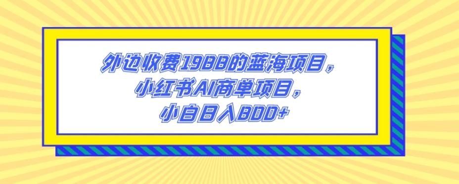 外边收费1988的蓝海项目，小红书AI商单项目，小白日入800+-极速轻创