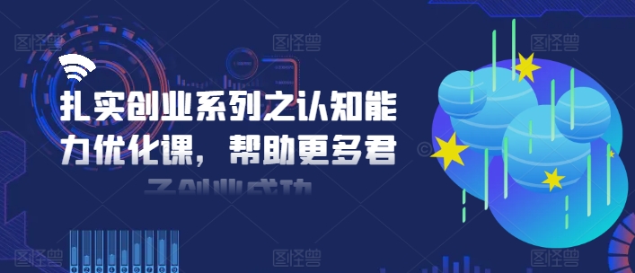 扎实创业系列之认知能力优化课，帮助更多君子创业成功-极速轻创