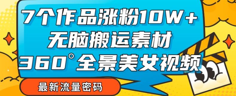 7个作品涨粉10W+，无脑搬运素材，全景美女视频爆款玩法分享【揭秘】-极速轻创