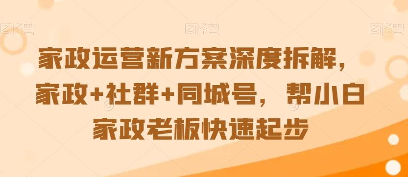 家政运营新方案深度拆解，家政+社群+同城号，帮小白家政老板快速起步-极速轻创