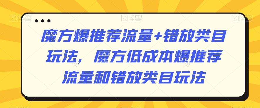 魔方爆推荐流量+错放类目玩法，魔方低成本爆推荐流量和错放类目玩法-极速轻创