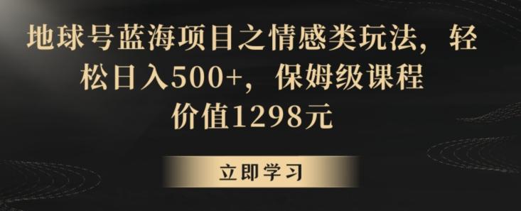 地球号蓝海项目之情感类玩法，轻松日入500+，保姆级课程【揭秘】-极速轻创
