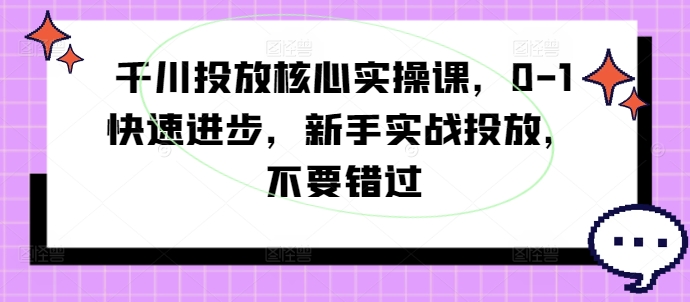 千川投放核心实操课，0-1快速进步，新手实战投放，不要错过-极速轻创