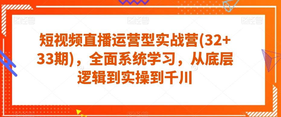 短视频直播运营型实战营(32+33期)，全面系统学习，从底层逻辑到实操到千川-极速轻创