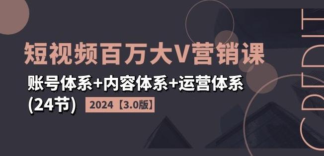 2024短视频百万大V营销课【3.0版】账号体系+内容体系+运营体系(24节)-极速轻创