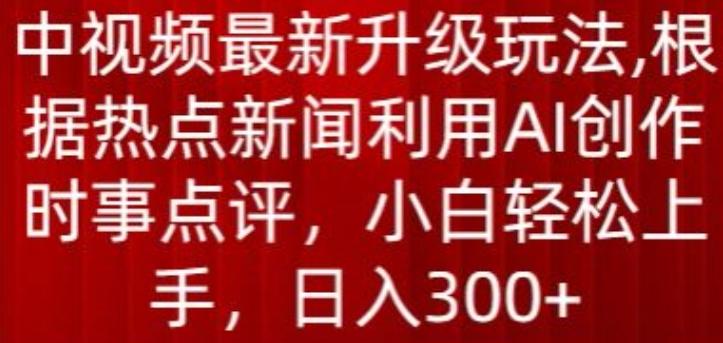中视频最新升级玩法，根据热点新闻利用AI创作时事点评，日入300+【揭秘】-极速轻创
