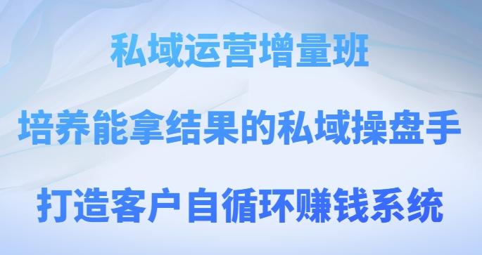 私域运营增量班，培养能拿结果的私域操盘手，打造客户自循环赚钱系统-极速轻创
