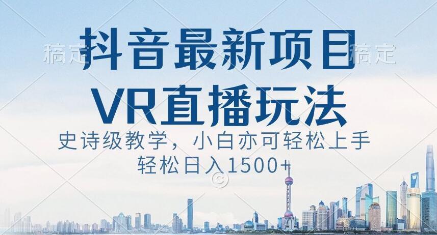抖音最新VR直播玩法，史诗级教学，小白也可轻松上手轻松日入1500+【揭秘】-极速轻创