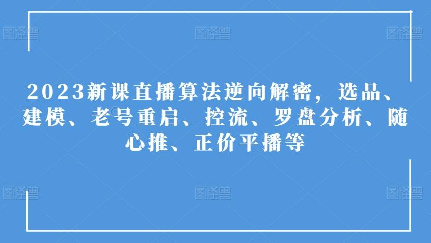 2023新课直播算法逆向解密，选品、建模、老号重启、控流、罗盘分析、随心推、正价平播等-极速轻创