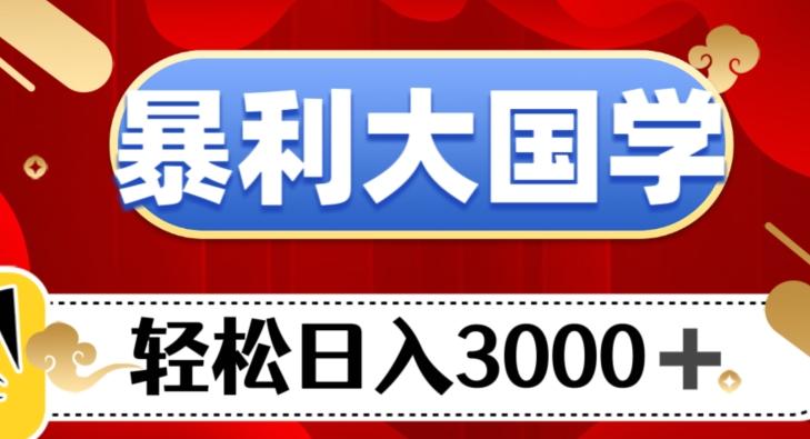 暴利大国学项目，轻松日入3000+【揭秘】-极速轻创