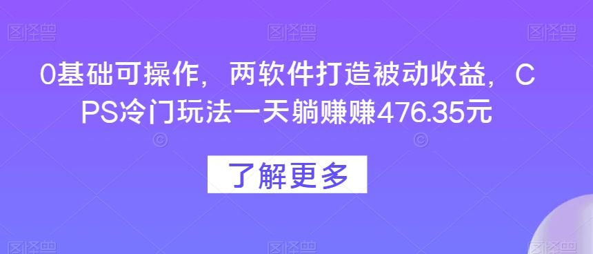 0基础可操作，两软件打造被动收益，CPS冷门玩法一天躺赚赚476.35元-极速轻创