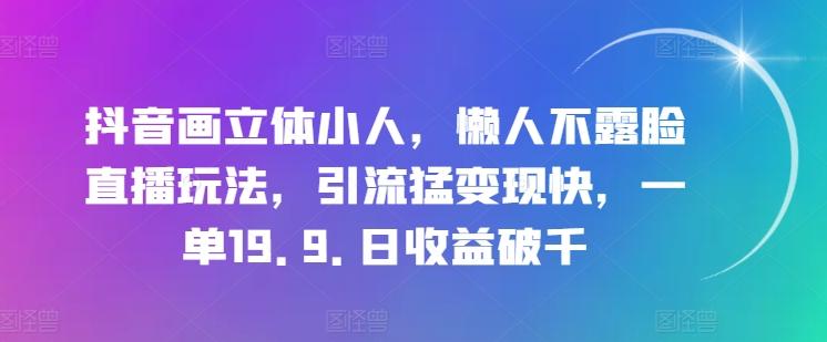 抖音画立体小人，懒人不露脸直播玩法，引流猛变现快，一单19.9.日收益破千【揭秘】-极速轻创