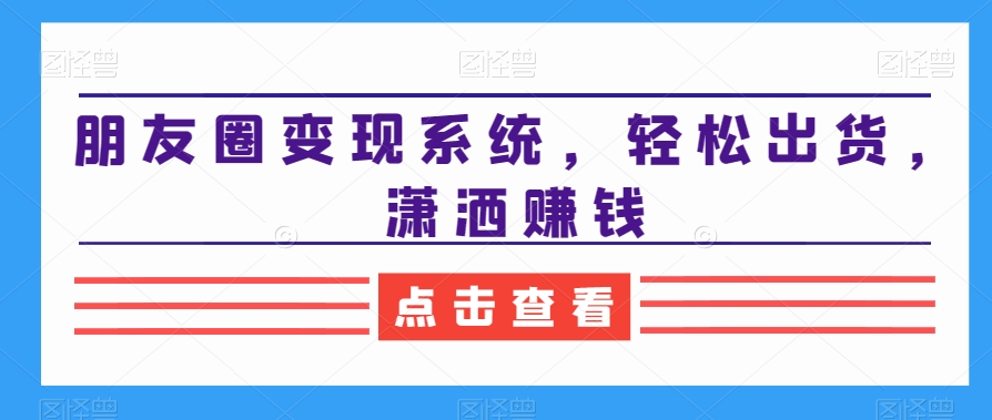 朋友圈变现系统，轻松出货，潇洒赚钱-极速轻创