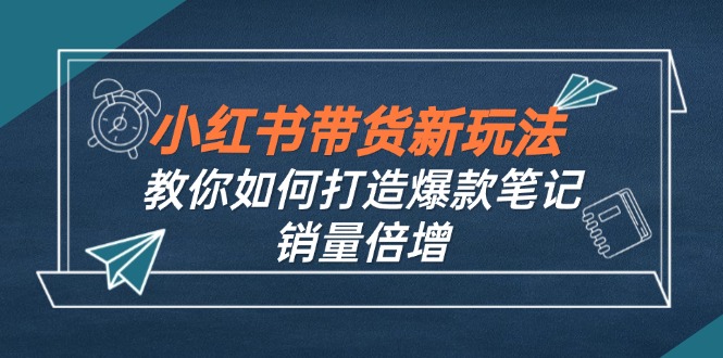 小红书带货新玩法【9月课程】教你如何打造爆款笔记，销量倍增(无水印-极速轻创