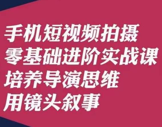 手机短视频拍摄零基础进阶实战课，培养导演思维用镜头叙事唐先生-极速轻创