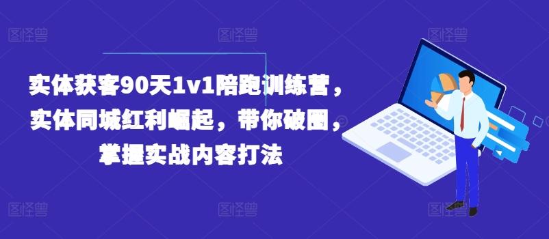 实体获客90天1v1陪跑训练营，实体同城红利崛起，带你破圈，掌握实战内容打法-极速轻创
