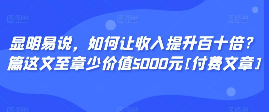 显明易说，如何让收入提升百十倍？‮篇这‬文‮至章‬少价值5000元[付费文章]-极速轻创